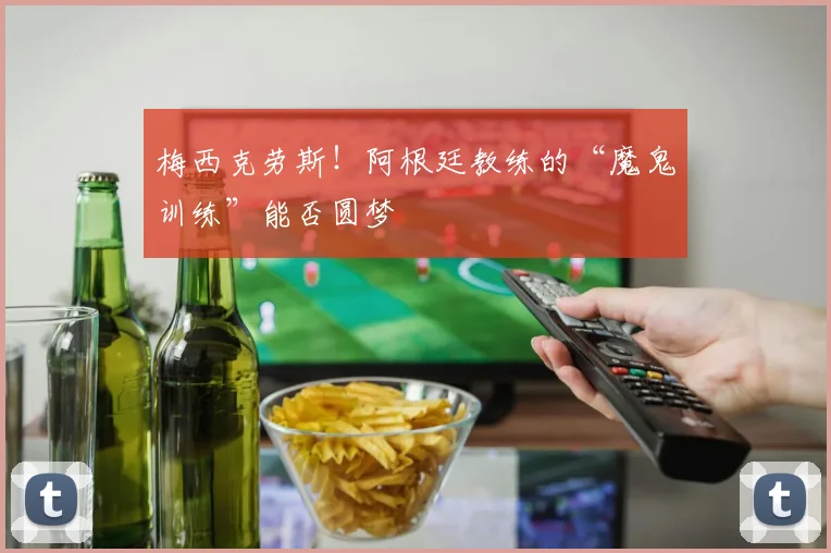 梅西克劳斯!阿根廷教练的“魔鬼训练”能否圆梦