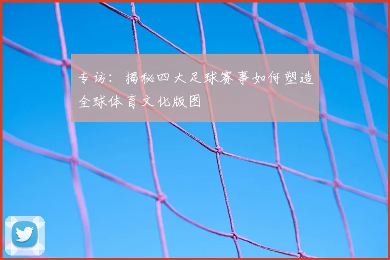专访:揭秘四大足球赛事如何塑造全球体育文化版图