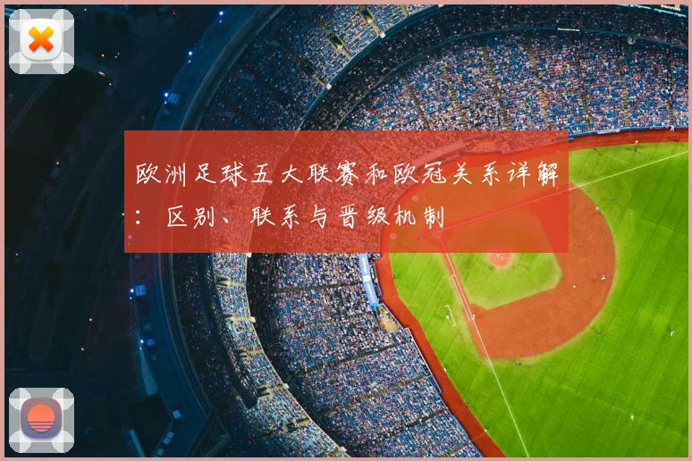 欧洲足球五大联赛和欧冠关系详解：区别、联系与晋级机制