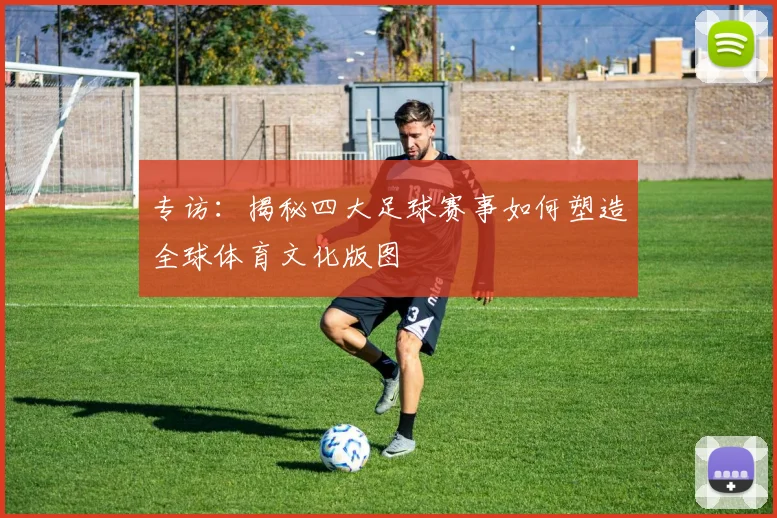 专访：揭秘四大足球赛事如何塑造全球体育文化版图