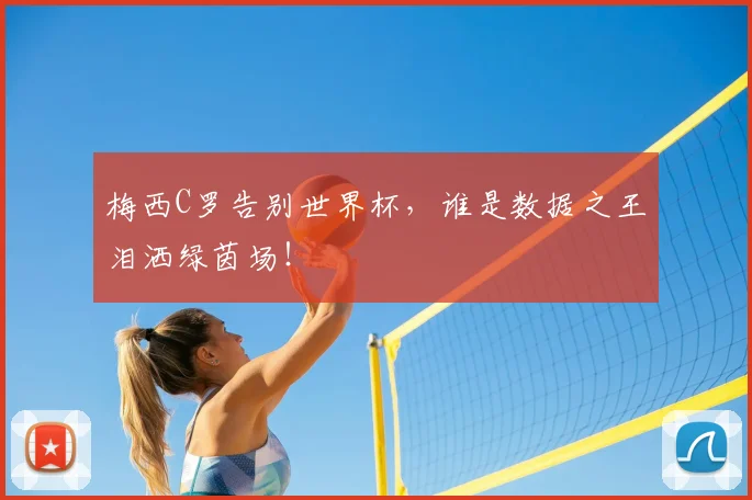 梅西C罗告别世界杯，谁是数据之王泪洒绿茵场！