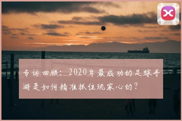 专访回顾:2020年最成功的足球手游是如何精准抓住玩家心的?