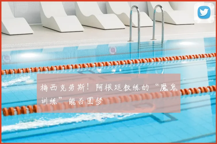 梅西克劳斯！阿根廷教练的“魔鬼训练”能否圆梦