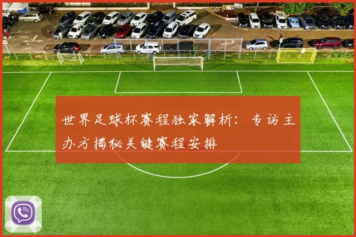 世界足球杯赛程独家解析:专访主办方揭秘关键赛程安排