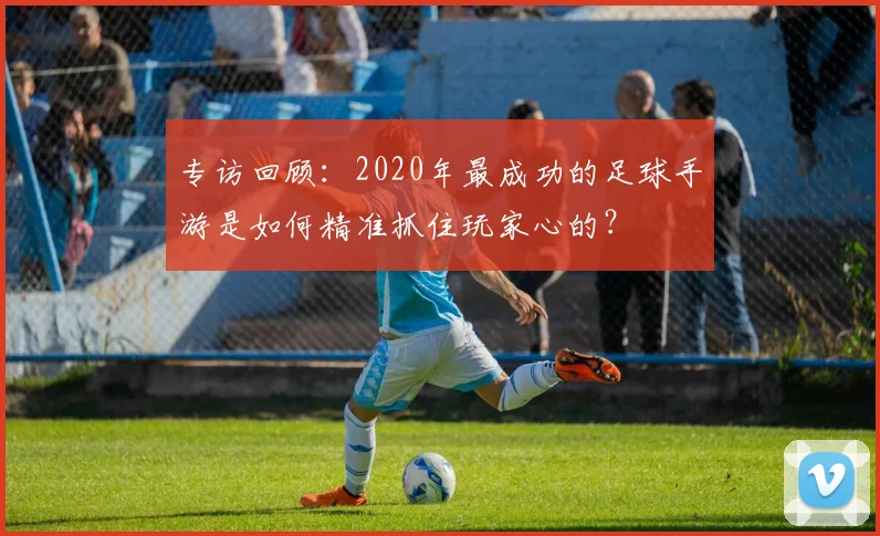 专访回顾：2020年最成功的足球手游是如何精准抓住玩家心的？