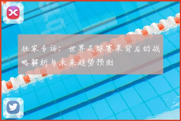 独家专访：世界足球赛果背后的战略解析与未来趋势预测