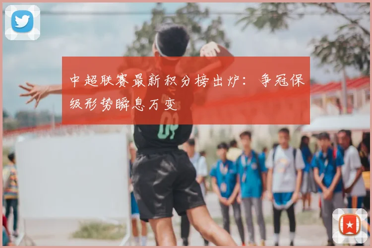 中超联赛最新积分榜出炉：争冠保级形势瞬息万变