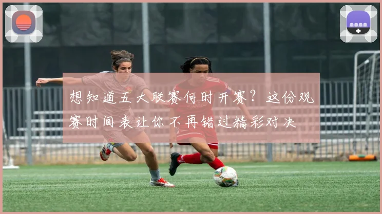 想知道五大联赛何时开赛?这份观赛时间表让你不再错过精彩对决
